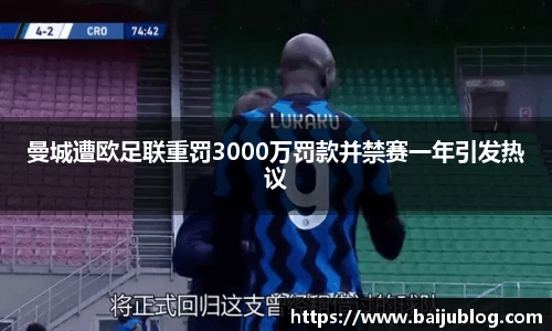 曼城遭欧足联重罚3000万罚款并禁赛一年引发热议