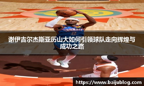 谢伊吉尔杰斯亚历山大如何引领球队走向辉煌与成功之路