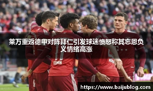 莱万重返德甲对阵拜仁引发球迷愤怒称其忘恩负义情绪高涨