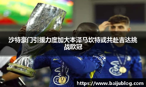沙特豪门引援力度加大本泽马坎特或共赴吉达挑战欧冠