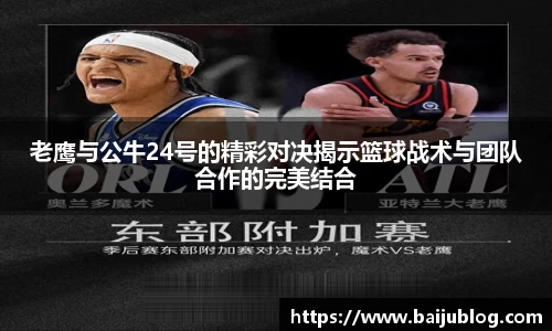 老鹰与公牛24号的精彩对决揭示篮球战术与团队合作的完美结合